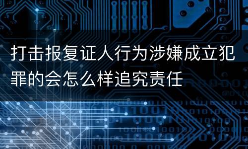 打击报复证人行为涉嫌成立犯罪的会怎么样追究责任