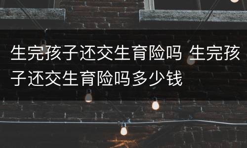 生完孩子还交生育险吗 生完孩子还交生育险吗多少钱