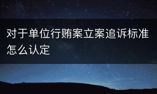 对于单位行贿案立案追诉标准怎么认定