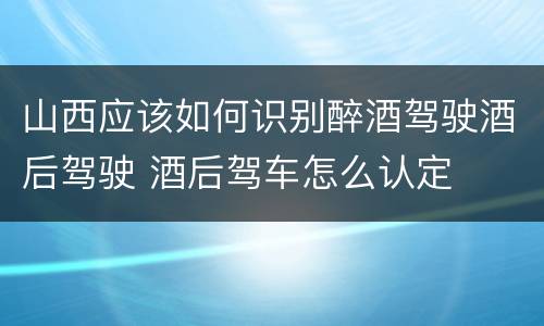 山西应该如何识别醉酒驾驶酒后驾驶 酒后驾车怎么认定