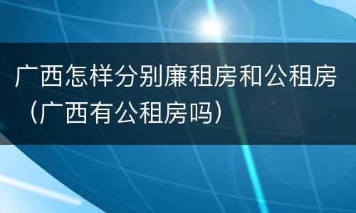 广西怎样分别廉租房和公租房（广西有公租房吗）