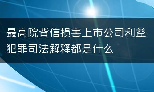 最高院背信损害上市公司利益犯罪司法解释都是什么