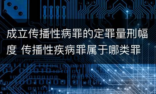 成立传播性病罪的定罪量刑幅度 传播性疾病罪属于哪类罪