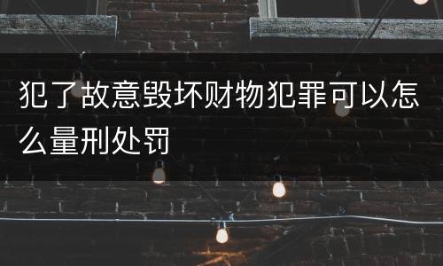犯了故意毁坏财物犯罪可以怎么量刑处罚
