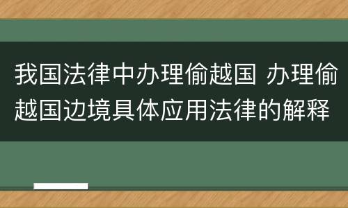 我国法律中办理偷越国 办理偷越国边境具体应用法律的解释