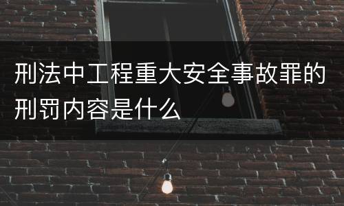 刑法中工程重大安全事故罪的刑罚内容是什么