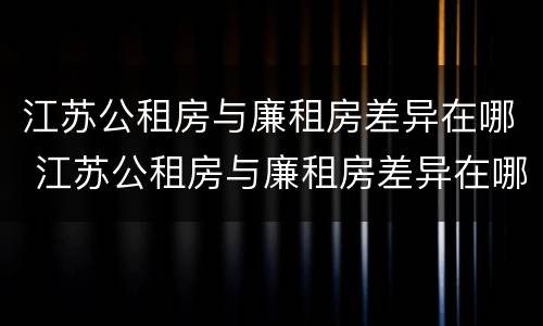 江苏公租房与廉租房差异在哪 江苏公租房与廉租房差异在哪查