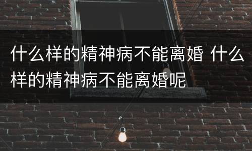 什么样的精神病不能离婚 什么样的精神病不能离婚呢