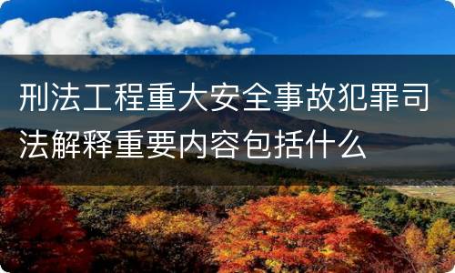 刑法工程重大安全事故犯罪司法解释重要内容包括什么