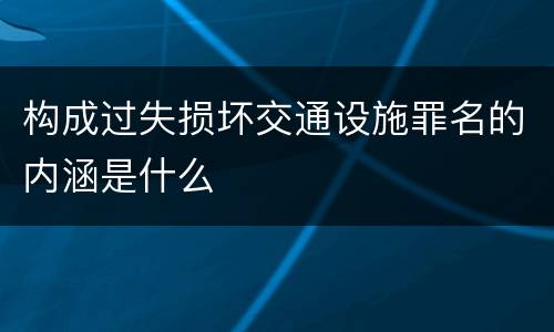 构成过失损坏交通设施罪名的内涵是什么
