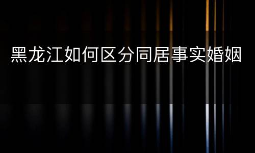 黑龙江如何区分同居事实婚姻