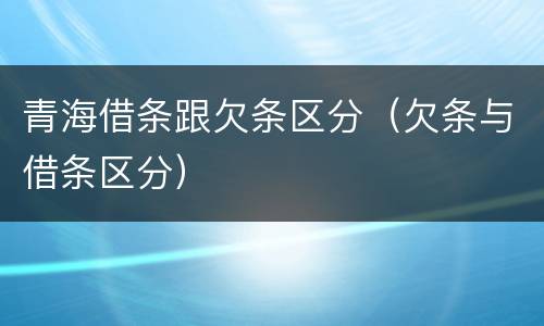 青海借条跟欠条区分（欠条与借条区分）