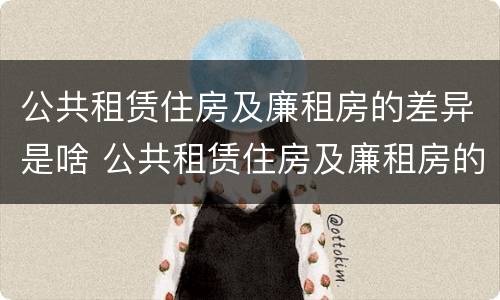 公共租赁住房及廉租房的差异是啥 公共租赁住房及廉租房的差异是啥呢