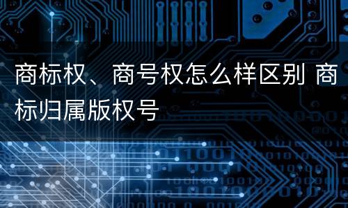 商标权、商号权怎么样区别 商标归属版权号