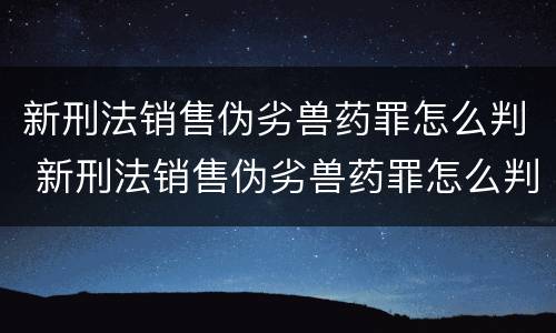 新刑法销售伪劣兽药罪怎么判 新刑法销售伪劣兽药罪怎么判的