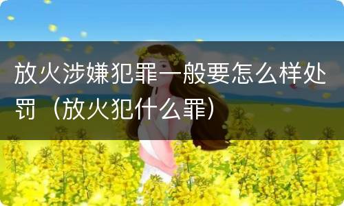 放火涉嫌犯罪一般要怎么样处罚（放火犯什么罪）