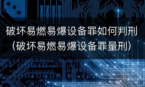 破坏易燃易爆设备罪如何判刑（破坏易燃易爆设备罪量刑）
