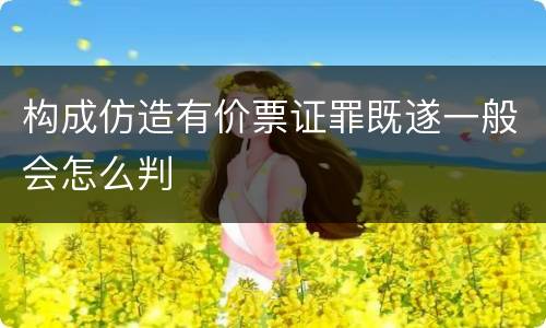 构成仿造有价票证罪既遂一般会怎么判