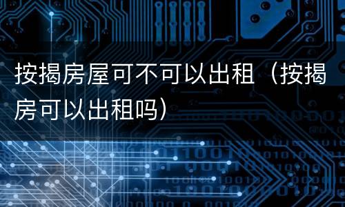 按揭房屋可不可以出租（按揭房可以出租吗）