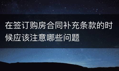 在签订购房合同补充条款的时候应该注意哪些问题