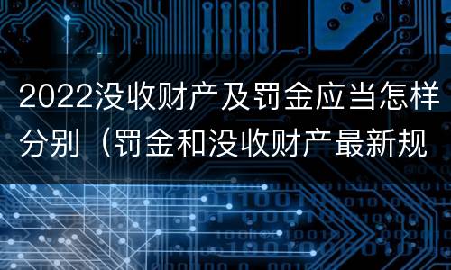 2022没收财产及罚金应当怎样分别（罚金和没收财产最新规定）