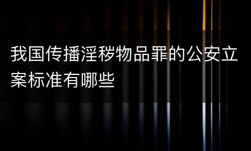 我国传播淫秽物品罪的公安立案标准有哪些