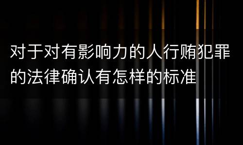 对于对有影响力的人行贿犯罪的法律确认有怎样的标准