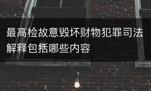 最高检故意毁坏财物犯罪司法解释包括哪些内容