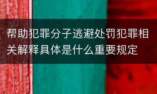 帮助犯罪分子逃避处罚犯罪相关解释具体是什么重要规定