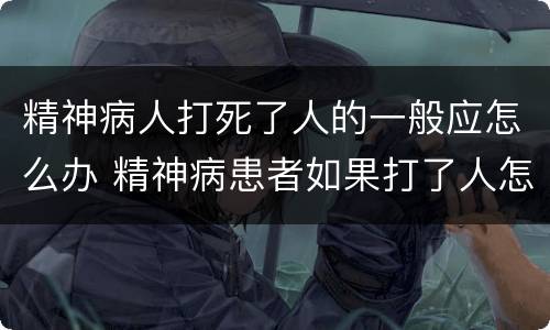 精神病人打死了人的一般应怎么办 精神病患者如果打了人怎么办