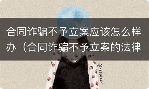 合同诈骗不予立案应该怎么样办（合同诈骗不予立案的法律依据）