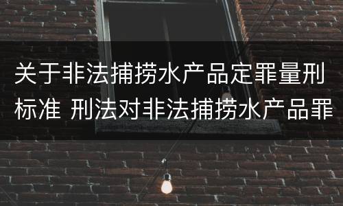 关于非法捕捞水产品定罪量刑标准 刑法对非法捕捞水产品罪的定罪标准