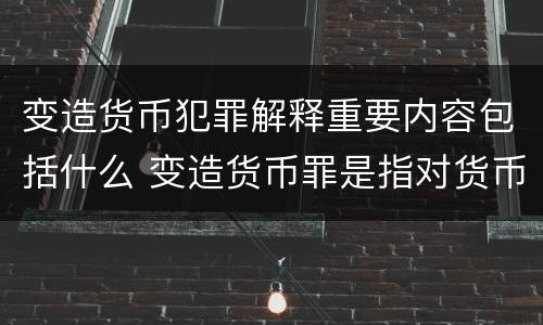 变造货币犯罪解释重要内容包括什么 变造货币罪是指对货币采用什么等方法