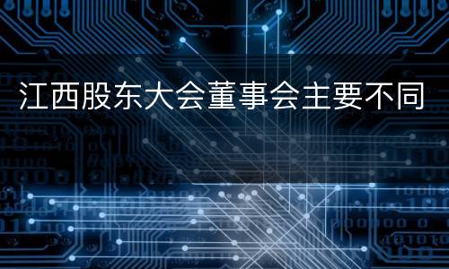 江西股东大会董事会主要不同