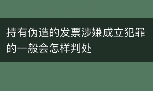 持有伪造的发票涉嫌成立犯罪的一般会怎样判处