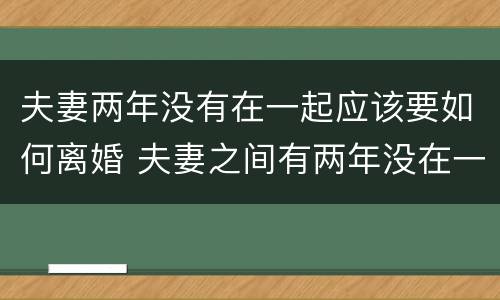 夫妻两年没有在一起应该要如何离婚 夫妻之间有两年没在一起可以离婚不