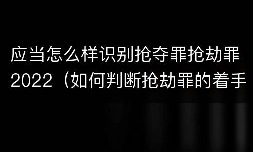 应当怎么样识别抢夺罪抢劫罪2022（如何判断抢劫罪的着手）