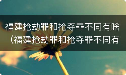 福建抢劫罪和抢夺罪不同有啥（福建抢劫罪和抢夺罪不同有啥后果）