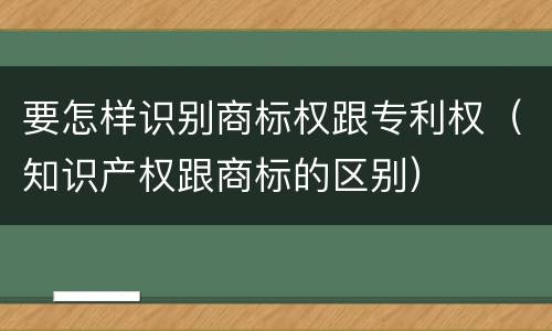 要怎样识别商标权跟专利权（知识产权跟商标的区别）