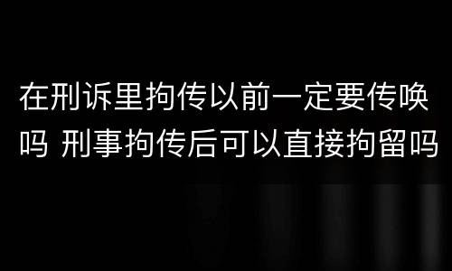 在刑诉里拘传以前一定要传唤吗 刑事拘传后可以直接拘留吗