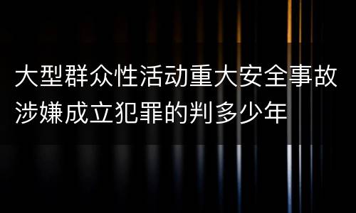 大型群众性活动重大安全事故涉嫌成立犯罪的判多少年