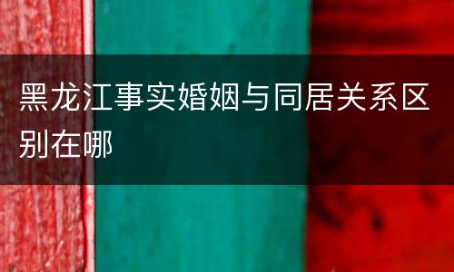黑龙江事实婚姻与同居关系区别在哪