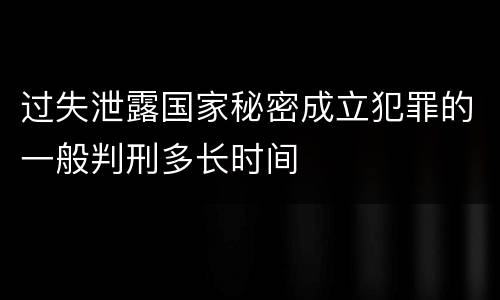过失泄露国家秘密成立犯罪的一般判刑多长时间