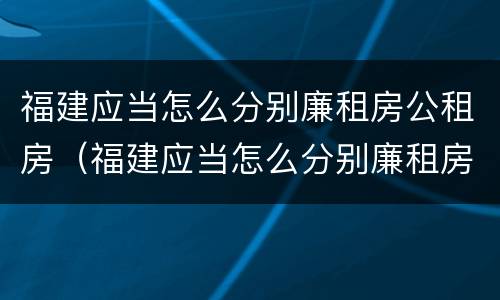 福建应当怎么分别廉租房公租房（福建应当怎么分别廉租房公租房和民宅）
