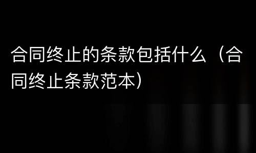 合同终止的条款包括什么（合同终止条款范本）