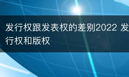 发行权跟发表权的差别2022 发行权和版权