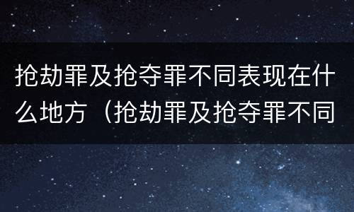 抢劫罪及抢夺罪不同表现在什么地方（抢劫罪及抢夺罪不同表现在什么地方的情况下）