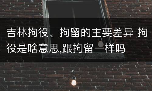吉林拘役、拘留的主要差异 拘役是啥意思,跟拘留一样吗