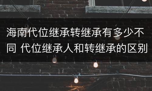 海南代位继承转继承有多少不同 代位继承人和转继承的区别