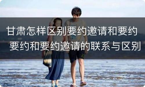 甘肃怎样区别要约邀请和要约 要约和要约邀请的联系与区别